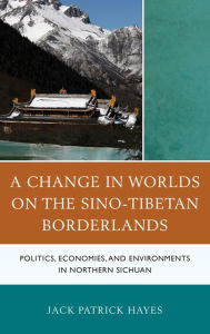 Title: A Change in Worlds on the Sino-Tibetan Borderlands: Politics, Economies, and Environments in Northern Sichuan, Author: Jack Patrick Hayes
