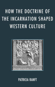 Title: How the Doctrine of Incarnation Shaped Western Culture, Author: Patricia Ranft