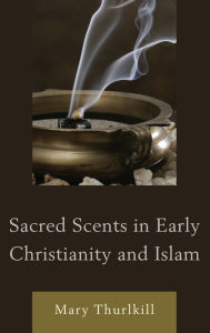 Title: Sacred Scents in Early Christianity and Islam, Author: Mary Thurlkill