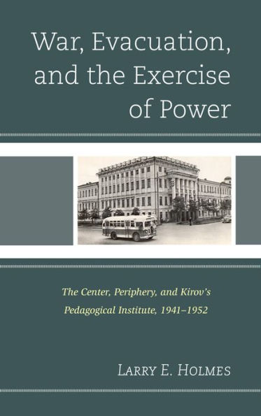 War, Evacuation, and the Exercise of Power: The Center, Periphery, and Kirov's Pedagogical Institute 1941-1952