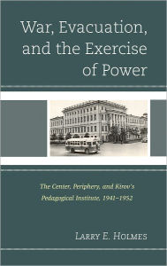 Title: War, Evacuation, and the Exercise of Power: The Center, Periphery, and Kirov's Pedagogical Institute 1941-1952, Author: Larry E. Holmes