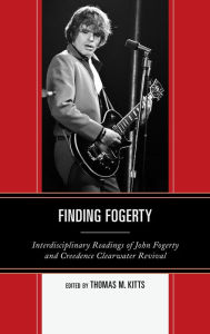 Title: Finding Fogerty: Interdisciplinary Readings of John Fogerty and Creedence Clearwater Revival, Author: Thomas M. Kitts