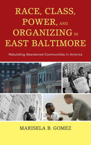 Title: Race, Class, Power, and Organizing in East Baltimore: Rebuilding Abandoned Communities in America, Author: Marisela B. Gomez