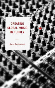 Title: Creating Global Music in Turkey, Author: Koray Degirmenci