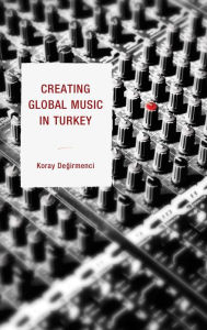 Title: Creating Global Music in Turkey, Author: Koray Degirmenci