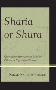 Title: Sharia or Shura: Contending Approaches to Muslim Politics in Nigeria and Senegal, Author: Sakah Saidu Mahmud