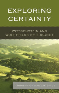 Title: Exploring Certainty: Wittgenstein and Wide Fields of Thought, Author: Robert Greenleaf Brice