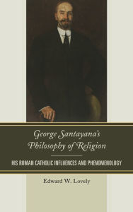 Title: George Santayana's Philosophy of Religion: His Roman Catholic Influences and Phenomenology, Author: Edward W. Lovely