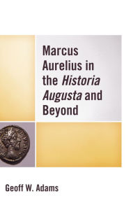 Title: Marcus Aurelius in the Historia Augusta and Beyond, Author: Geoff W. Adams
