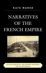 Title: Narratives of the French Empire: Fiction, Nostalgia, and Imperial Rivalries, 1784 to the Present, Author: Kate Marsh University of Liverpool