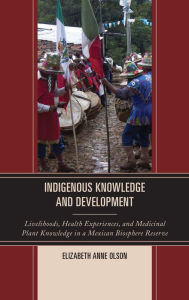 Title: Indigenous Knowledge and Development: Livelihoods, Health Experiences, and Medicinal Plant Knowledge in a Mexican Biosphere Reserve, Author: Elizabeth Anne Olson