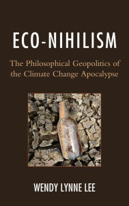 Title: Eco-Nihilism: The Philosophical Geopolitics of the Climate Change Apocalypse, Author: Wendy Lynne Lee