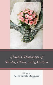 Title: Media Depictions of Brides, Wives, and Mothers, Author: Alena Amato Ruggerio