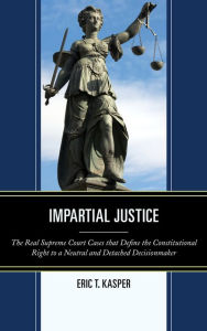 Title: Impartial Justice: The Real Supreme Court Cases that Define the Constitutional Right to a Neutral and Detached Decisionmaker, Author: Eric T. Kasper