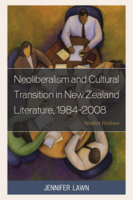 Title: Neoliberalism and Cultural Transition in New Zealand Literature, 1984-2008: Market Fictions, Author: Jennifer  Lawn