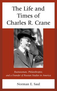 Title: The Life and Times of Charles R. Crane, 1858-1939: American Businessman, Philanthropist, and a Founder of Russian Studies in America, Author: Norman E. Saul