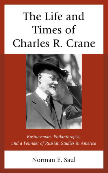 The Life and Times of Charles R. Crane, 1858-1939: American Businessman, Philanthropist, a Founder Russian Studies America