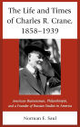 The Life and Times of Charles R. Crane, 1858-1939: American Businessman, Philanthropist, and a Founder of Russian Studies in America