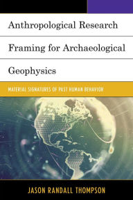 Title: Anthropological Research Framing for Archaeological Geophysics: Material Signatures of Past Human Behavior, Author: Jason Randall Thompson