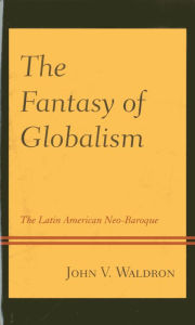 Title: The Fantasy of Globalism: The Latin American Neo-Baroque, Author: John V. Waldron