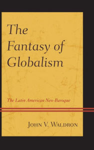 Title: The Fantasy of Globalism: The Latin American Neo-Baroque, Author: John V. Waldron