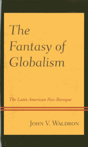 Title: The Fantasy of Globalism: The Latin American Neo-Baroque, Author: John V. Waldron