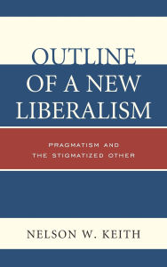 Title: Outline of a New Liberalism: Pragmatism and the Stigmatized Other, Author: Nelson W. Keith