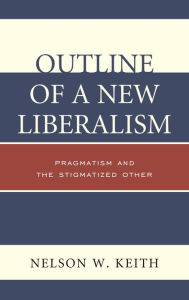 Title: Outline of a New Liberalism: Pragmatism and the Stigmatized Other, Author: Nelson W. Keith