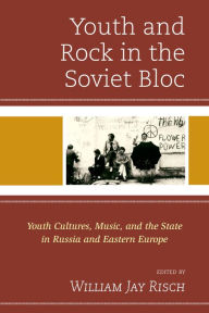 Title: Youth and Rock in the Soviet Bloc: Youth Cultures, Music, and the State in Russia and Eastern Europe, Author: William Jay Risch