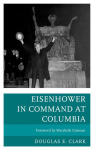 Title: Eisenhower in Command at Columbia, Author: Douglas E. Clark