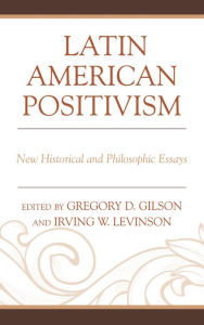 Title: Latin American Positivism: New Historical and Philosophic Essays, Author: Greg Gilson