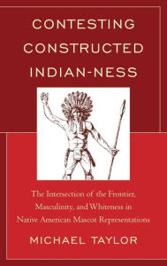 Title: Contesting Constructed Indian-ness: The Intersection of the Frontier, Masculinity, and Whiteness in Native American Mascot Representations, Author: Michael Taylor