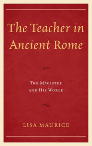 Title: The Teacher in Ancient Rome: The Magister and His World, Author: Lisa Maurice