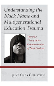 Title: Understanding the Black Flame and Multigenerational Education Trauma: Toward a Theory of the Dehumanization of Black Students, Author: June Cara Christian