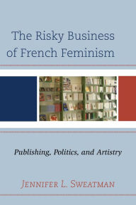 Title: The Risky Business of French Feminism: Publishing, Politics, and Artistry, Author: Jennifer L. Sweatman