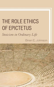 Title: The Role Ethics of Epictetus: Stoicism in Ordinary Life, Author: Brian E. Johnson Fordham University