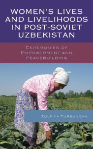 Title: Women's Lives and Livelihoods in Post-Soviet Uzbekistan: Ceremonies of Empowerment and Peacebuilding, Author: Zulfiya Tursunova