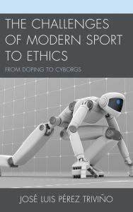 Title: The Challenges of Modern Sport to Ethics: From Doping to Cyborgs, Author: Jose Luis Perez Trivino