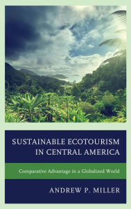 Title: Sustainable Ecotourism in Central America: Comparative Advantage in a Globalized World, Author: Andrew P. Miller