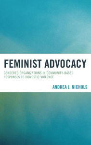 Title: Feminist Advocacy: Gendered Organizations in Community-Based Responses to Domestic Violence, Author: Andrea J. Nichols