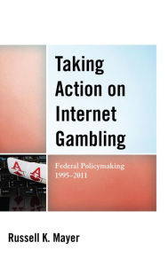 Title: Taking Action on Internet Gambling: Federal Policymaking 1995-2011, Author: Russell K. Mayer
