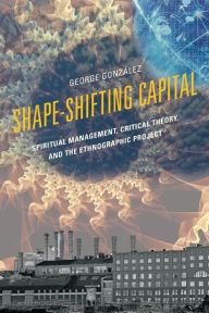 Title: Shape-Shifting Capital: Spiritual Management, Critical Theory, and the Ethnographic Project, Author: George González