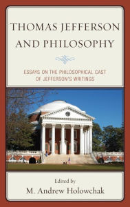 Title: Thomas Jefferson and Philosophy: Essays on the Philosophical Cast of Jefferson's Writings, Author: M. Andrew Holowchak Rider University