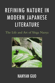 Title: Refining Nature in Modern Japanese Literature: The Life and Art of Shiga Naoya, Author: Nanyan Guo