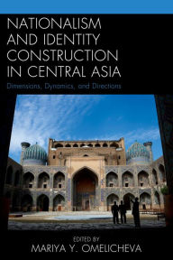 Title: Nationalism and Identity Construction in Central Asia: Dimensions, Dynamics, and Directions, Author: Mariya Y. Omelicheva University of Kansas