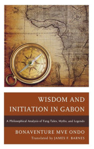 Title: Wisdom and Initiation in Gabon: A Philosophical Analysis of Fang Tales, Myths, and Legends, Author: Bonaventure  Mvé Ondo