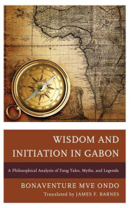 Title: Wisdom and Initiation in Gabon: A Philosophical Analysis of Fang Tales, Myths, and Legends, Author: Bonaventure  Mvé Ondo