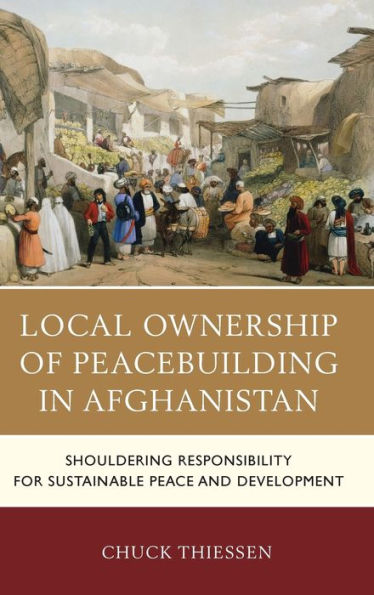 Local Ownership of Peacebuilding Afghanistan: Shouldering Responsibility for Sustainable Peace and Development