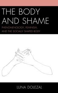 Title: The Body and Shame: Phenomenology, Feminism, and the Socially Shaped Body, Author: Luna Dolezal