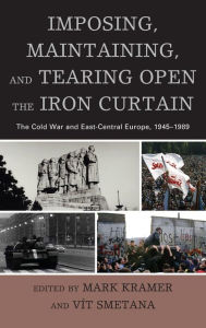 Title: Imposing, Maintaining, and Tearing Open the Iron Curtain: The Cold War and East-Central Europe, 1945-1989, Author: Mark Kramer